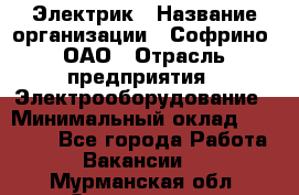 Электрик › Название организации ­ Софрино, ОАО › Отрасль предприятия ­ Электрооборудование › Минимальный оклад ­ 30 000 - Все города Работа » Вакансии   . Мурманская обл.,Оленегорск г.